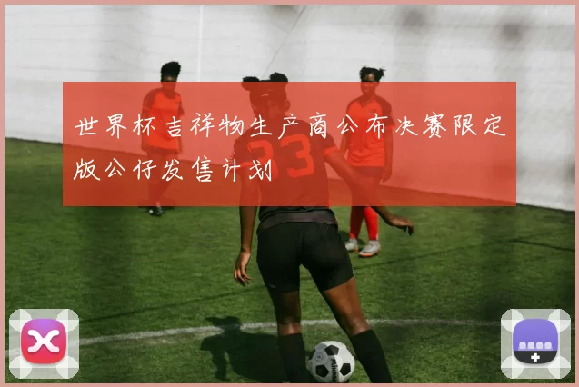 世界杯吉祥物生产商公布决赛限定版公仔发售计划