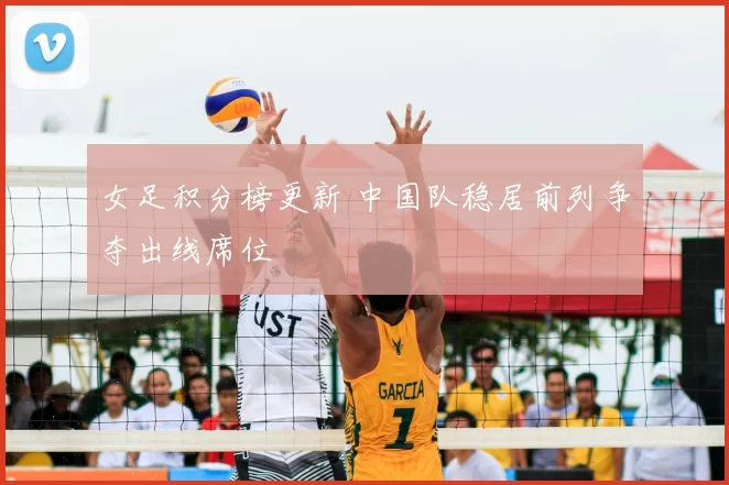 女足积分榜更新 中国队稳居前列争夺出线席位