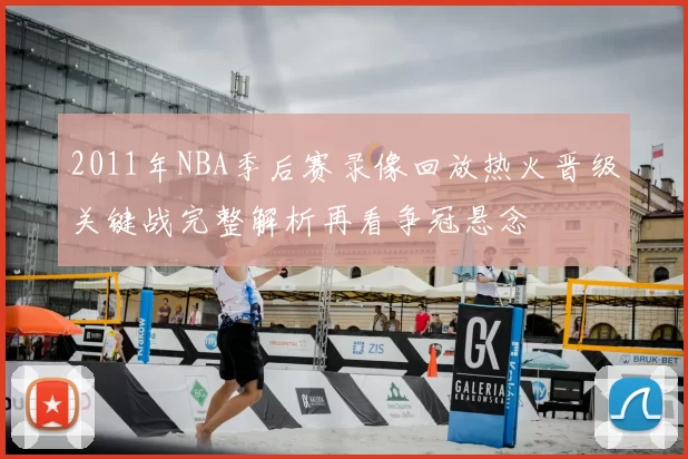 2011年NBA季后赛录像回放热火晋级关键战完整解析再看争冠悬念