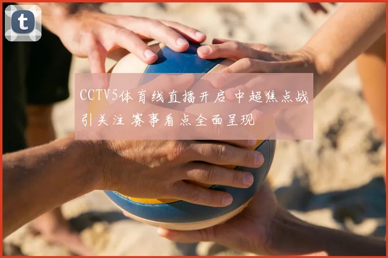 CCTV5体育线直播开启 中超焦点战引关注 赛事看点全面呈现
