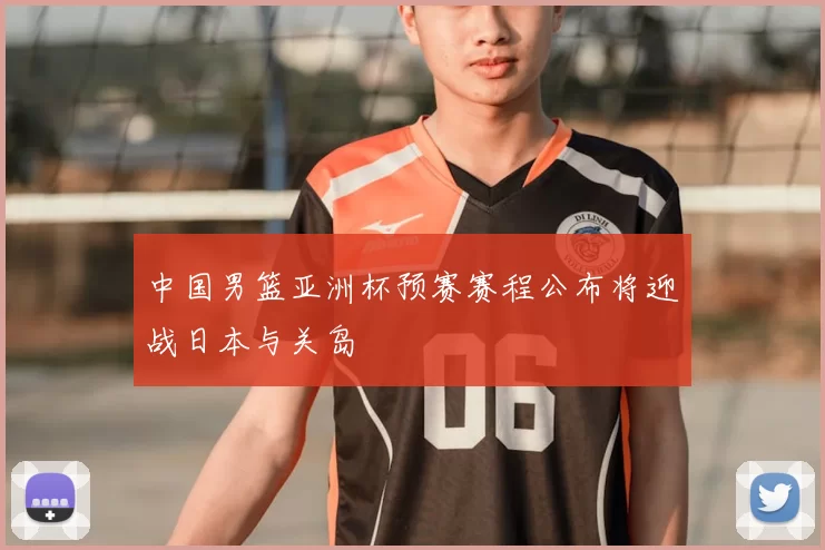 中国男篮亚洲杯预赛赛程公布将迎战日本与关岛