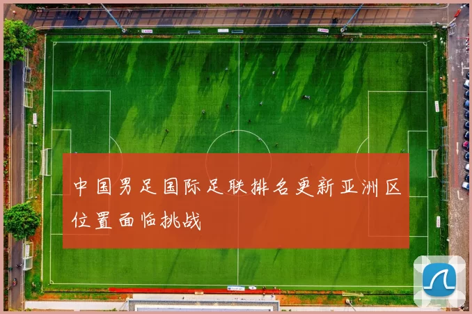 中国男足国际足联排名更新亚洲区位置面临挑战