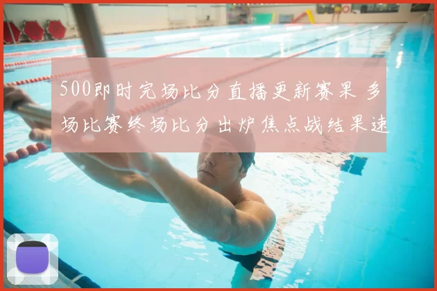 500即时完场比分直播更新赛果 多场比赛终场比分出炉焦点战结果速览
