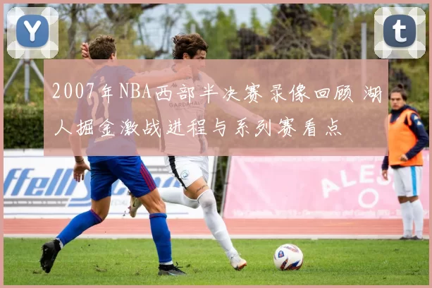 2007年NBA西部半决赛录像回顾 湖人掘金激战进程与系列赛看点