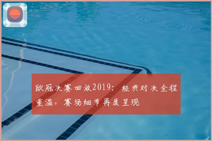 欧冠决赛回放2019:经典对决全程重温,赛场细节再度呈现