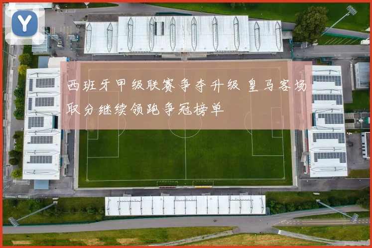西班牙甲级联赛争夺升级 皇马客场取分继续领跑争冠榜单