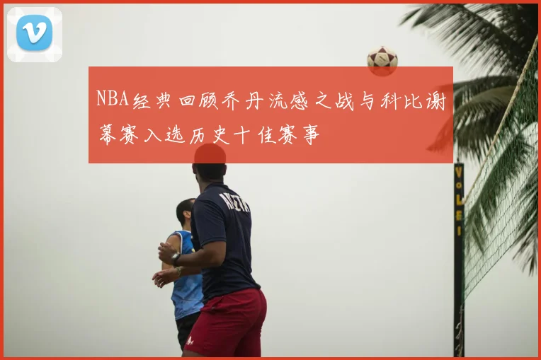NBA经典回顾乔丹流感之战与科比谢幕赛入选历史十佳赛事