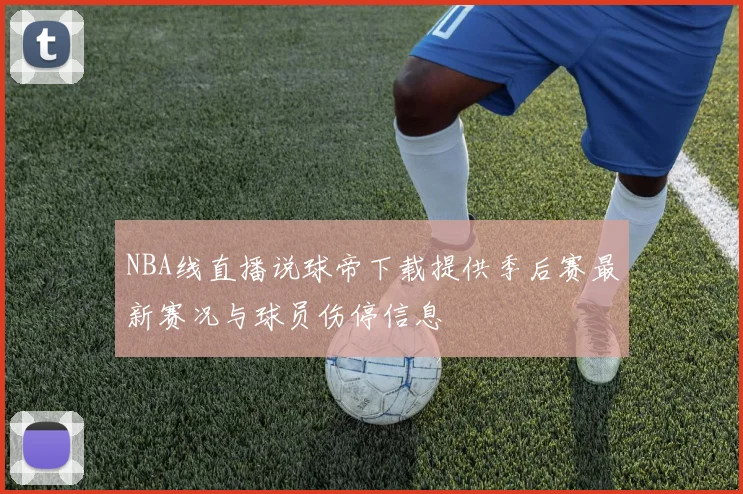 NBA线直播说球帝下载提供季后赛最新赛况与球员伤停信息