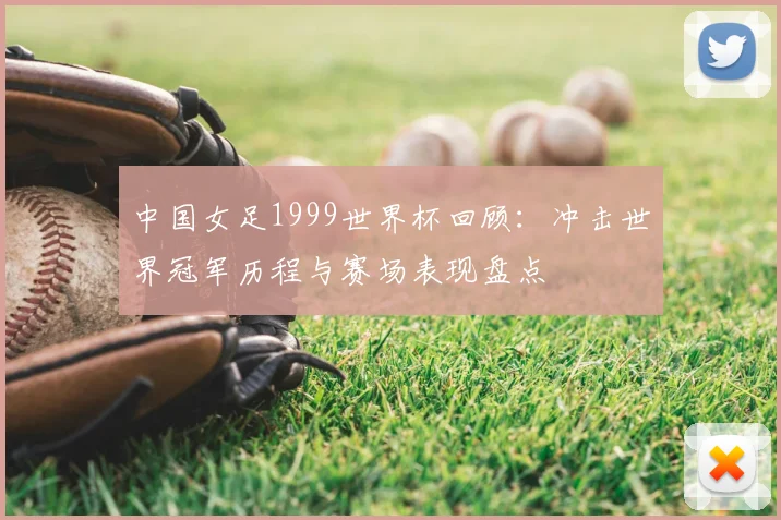 中国女足1999世界杯回顾:冲击世界冠军历程与赛场表现盘点