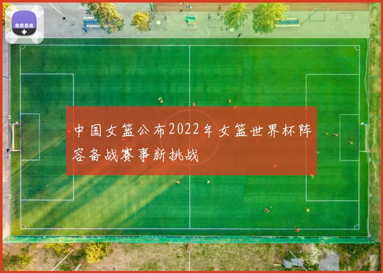 中国女篮公布2022年女篮世界杯阵容备战赛事新挑战