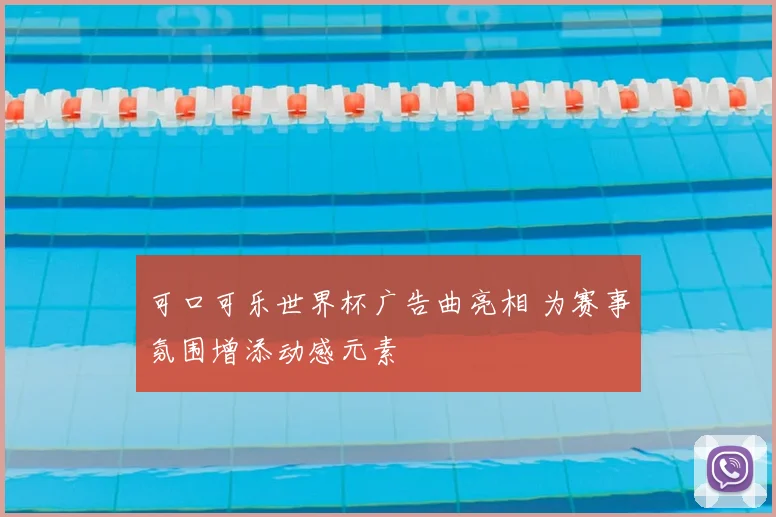 可口可乐世界杯广告曲亮相 为赛事氛围增添动感元素