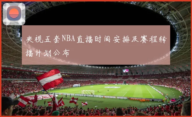 央视五套NBA直播时间安排及赛程转播计划公布