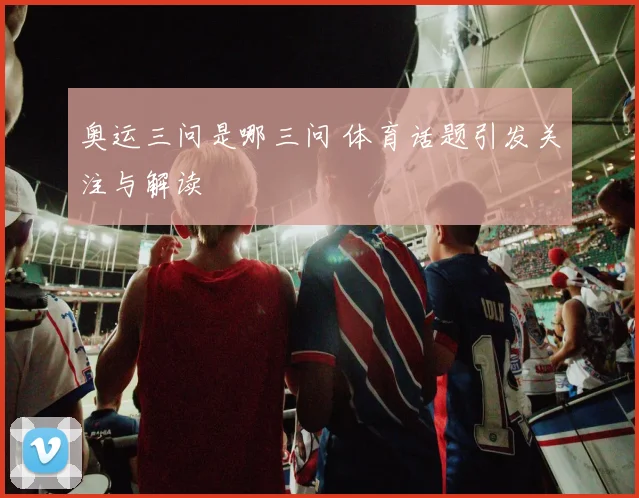 奥运三问是哪三问 体育话题引发关注与解读