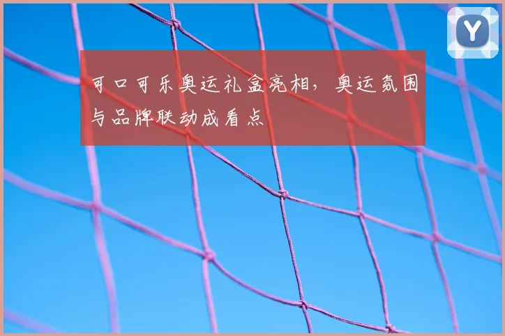 可口可乐奥运礼盒亮相,奥运氛围与品牌联动成看点