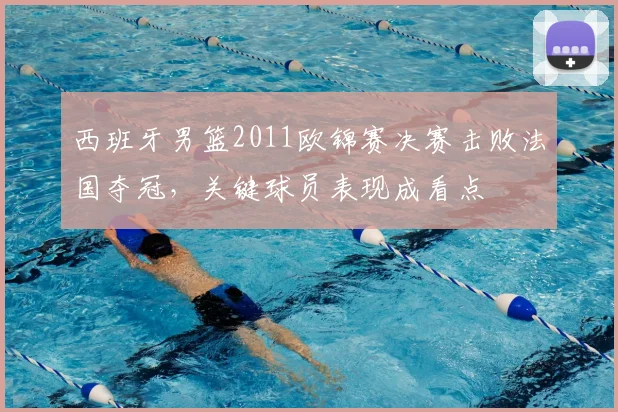 西班牙男篮2011欧锦赛决赛击败法国夺冠，关键球员表现成看点
